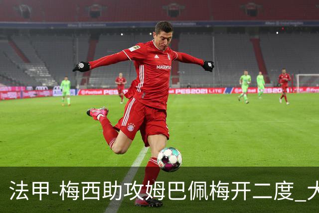 法甲-梅西助攻姆巴佩梅开二度 大巴黎2-1欧塞尔