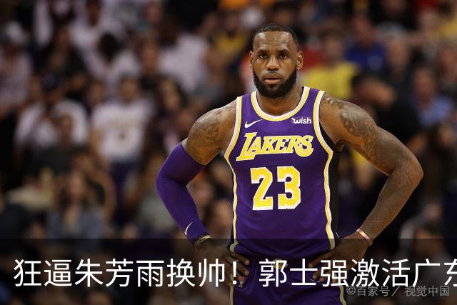 狂逼朱芳雨换帅！郭士强激活广东最强王牌，将取代杜锋执教宏远？